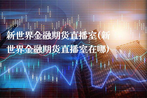 新世界金融期货直播室(新世界金融期货直播室在哪)_https://www.xmqjcw.com_期货投资_第1张