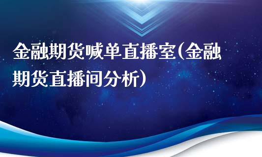 金融期货喊单直播室(金融期货直播间分析)_https://www.xmqjcw.com_股票投资_第1张