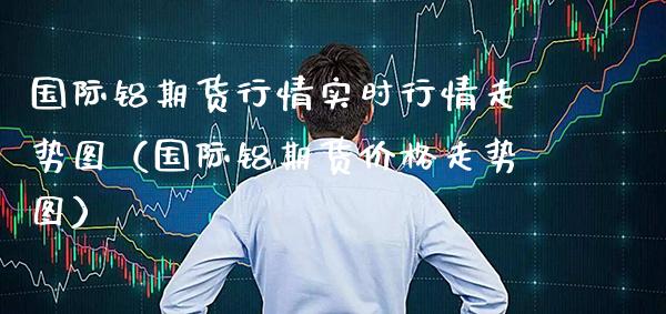 国际铝期货行情实时行情走势图（国际铝期货价格走势图）_https://www.xmqjcw.com_期货直播室_第1张