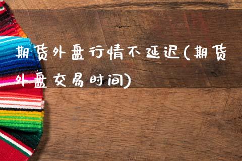 期货外盘行情不延迟(期货外盘交易时间)_期货百科_第1张_秦聚理财 期货外盘行情不延迟(期货外盘交易时间)_https://www.xmqjcw.com_期货百科_第1张