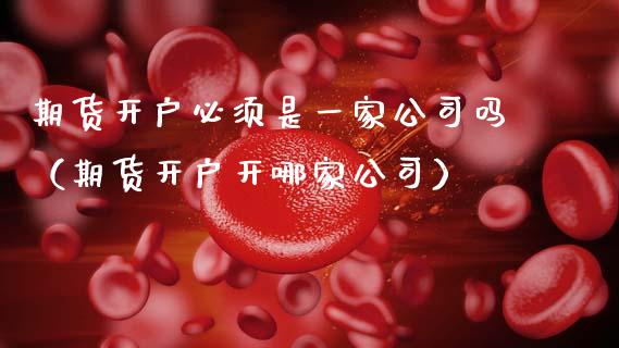 期货开户必须是一家公司吗（期货开户开哪家公司）_https://www.xmqjcw.com_期货直播室_第1张