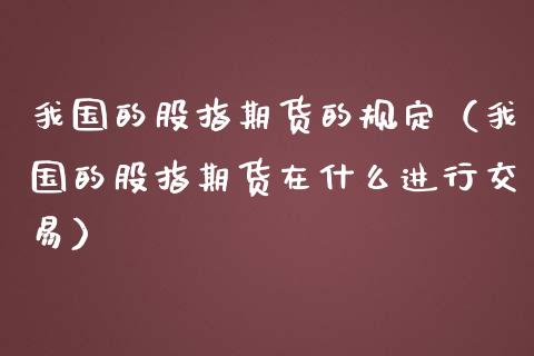 我国的股指期货的规定（我国的股指期货在什么进行交易）_https://www.xmqjcw.com_期货直播室_第1张