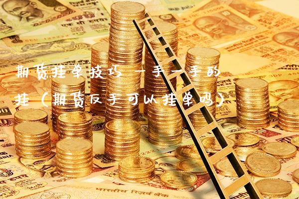 期货挂单技巧 一手一手的挂（期货反手可以挂单吗）_https://www.xmqjcw.com_期货直播室_第1张