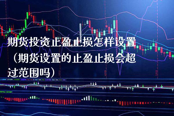 期货投资止盈止损怎样设置（期货设置的止盈止损会超过范围吗）_https://www.xmqjcw.com_期货投资_第1张