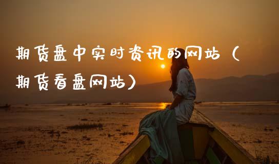 期货盘中实时资讯的网站（期货看盘网站）_https://www.xmqjcw.com_期货直播室_第1张