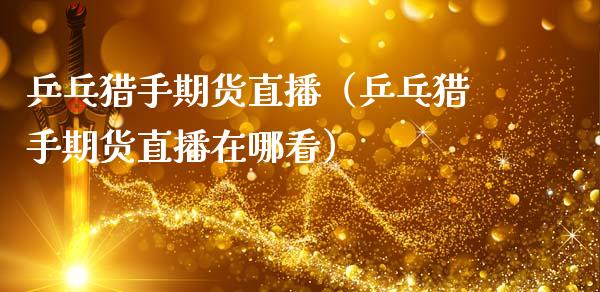 乒乓猎手期货直播（乒乓猎手期货直播在哪看）_https://www.xmqjcw.com_期货直播室_第1张