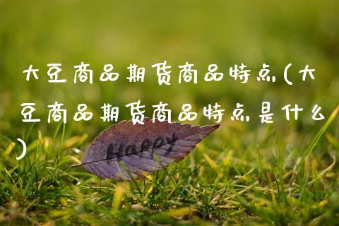 大豆商品期货商品特点(大豆商品期货商品特点是什么)_https://www.xmqjcw.com_期货行情_第1张