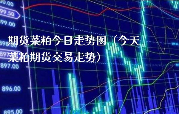 期货菜粕今日走势图（今天菜粕期货交易走势）_https://www.xmqjcw.com_期货直播室_第1张