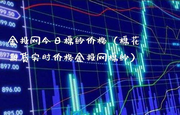 金投网今日棉纱价格（棉花期货实时价格金投网棉纱）_https://www.xmqjcw.com_期货投资_第1张