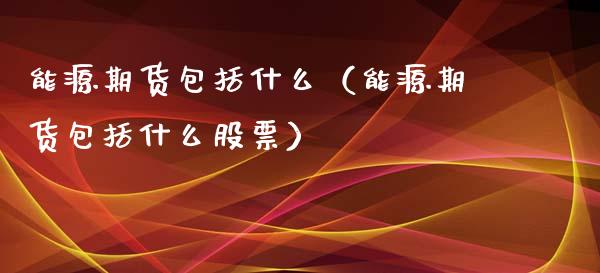能源期货包括什么（能源期货包括什么股票）_https://www.xmqjcw.com_期货投资_第1张