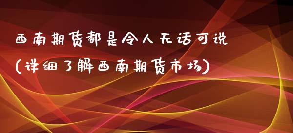 西南期货都是令人无话可说(详细了解西南期货市场)_https://www.xmqjcw.com_期货百科_第1张