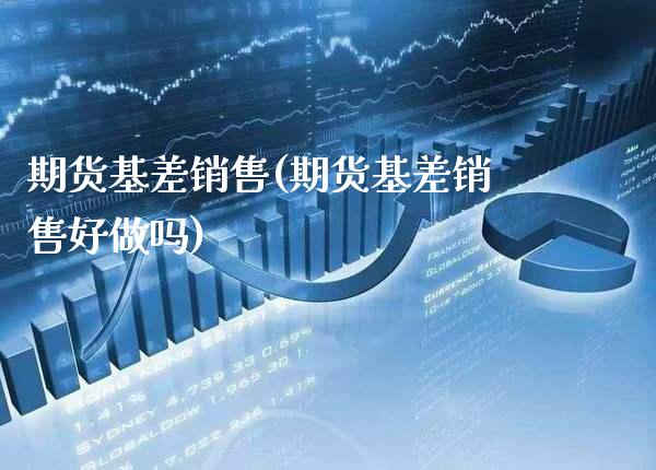 期货基差销售(期货基差销售好做吗)_https://www.xmqjcw.com_期货投资_第1张