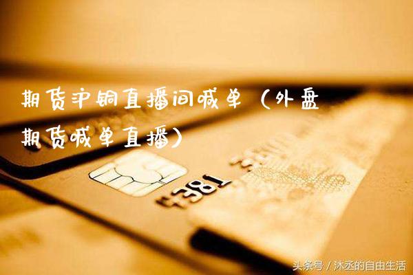 期货沪铜直播间喊单（外盘期货喊单直播）_https://www.xmqjcw.com_期货投资_第1张