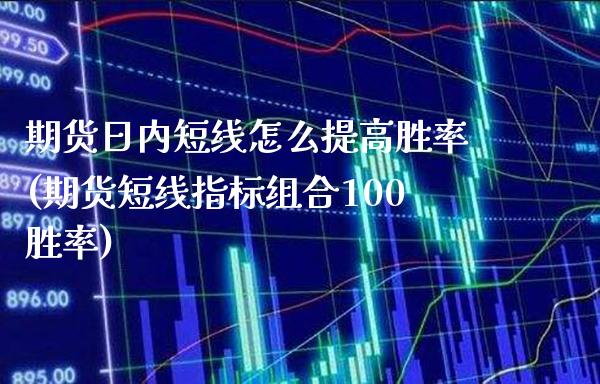期货日内短线怎么提高胜率(期货短线指标组合100胜率)_https://www.xmqjcw.com_基金理财_第1张