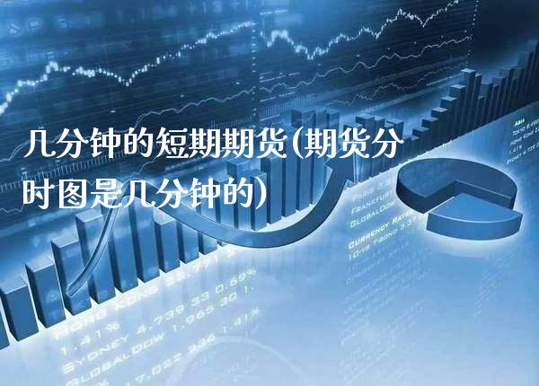 几分钟的短期期货(期货分时图是几分钟的)_https://www.xmqjcw.com_期货行情_第1张