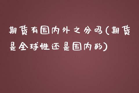 期货有国内外之分吗(期货是全球性还是国内的)_https://www.xmqjcw.com_期货百科_第1张