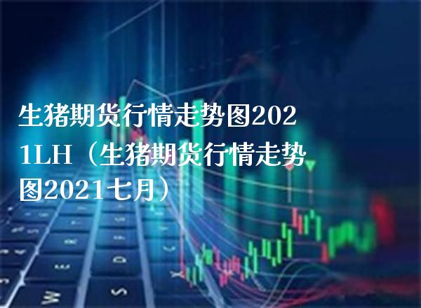 生猪期货行情走势图2021LH（生猪期货行情走势图2021七月）_https://www.xmqjcw.com_期货投资_第1张