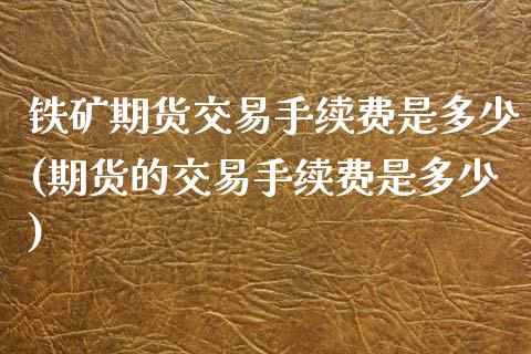 铁矿期货交易手续费是多少(期货的交易手续费是多少)_https://www.xmqjcw.com_期货开户_第1张