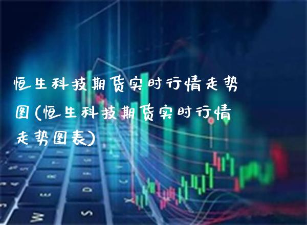 恒生科技期货实时行情走势图(恒生科技期货实时行情走势图表)_https://www.xmqjcw.com_期货投资_第1张