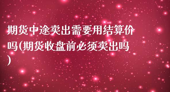 期货中途卖出需要用结算价吗(期货收盘前必须卖出吗)_https://www.xmqjcw.com_基金理财_第1张