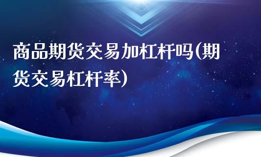 商品期货交易加杠杆吗(期货交易杠杆率)_期货百科_第1张_秦聚理财 商品期货交易加杠杆吗(期货交易杠杆率)_https://www.xmqjcw.com_期货百科_第1张