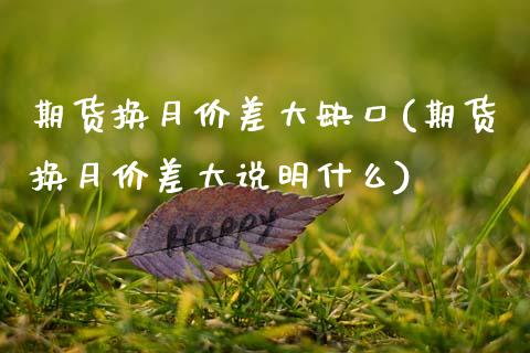 期货换月价差大缺口(期货换月价差大说明什么)_https://www.xmqjcw.com_期货百科_第1张