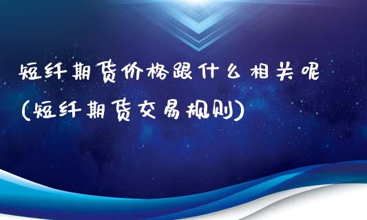 短纤期货价格跟什么相关呢(短纤期货交易规则)_https://www.xmqjcw.com_期货投资_第1张