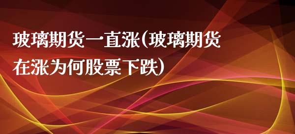 玻璃期货一直涨(玻璃期货在涨为何股票下跌)_https://www.xmqjcw.com_期货百科_第1张