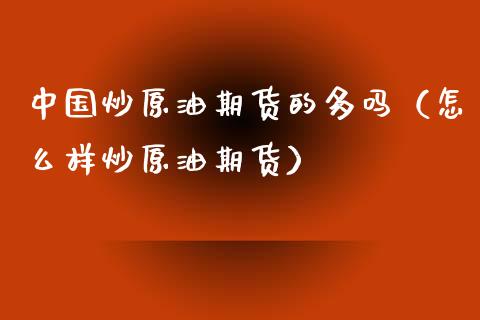 中国炒原油期货的多吗（怎么样炒原油期货）_https://www.xmqjcw.com_期货行情_第1张