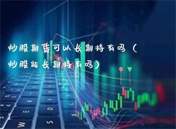 炒股期货可以长期持有吗（炒股能长期持有吗）_https://www.xmqjcw.com_期货投资_第1张