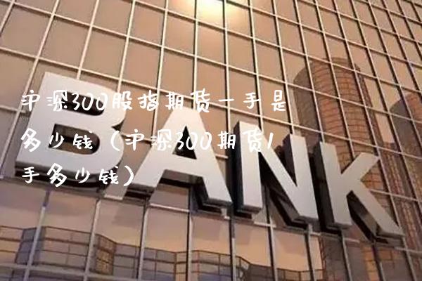 沪深300股指期货一手是多少钱（沪深300期货1手多少钱）_https://www.xmqjcw.com_期货投资_第1张