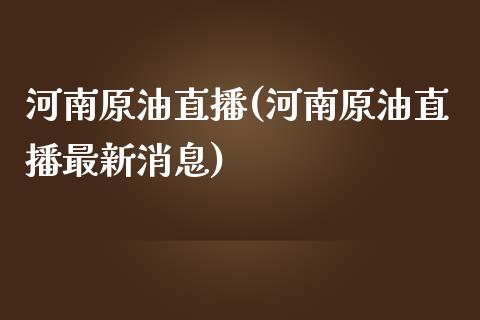 河南原油直播(河南原油直播最新消息)_https://www.xmqjcw.com_期货百科_第1张