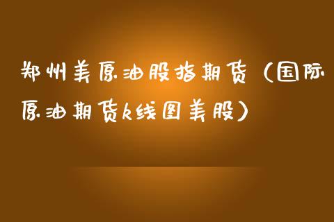 郑州美原油股指期货（国际原油期货k线图美股）_https://www.xmqjcw.com_期货直播室_第1张