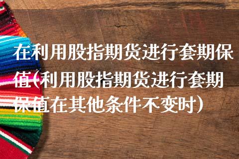 在利用股指期货进行套期保值(利用股指期货进行套期保值在其他条件不变时)_https://www.xmqjcw.com_期货百科_第1张