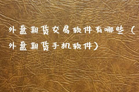 外盘期货交易软件有哪些（外盘期货手机软件）_https://www.xmqjcw.com_期货投资_第1张