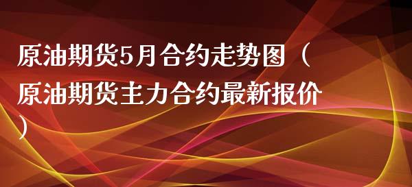 原油期货5月合约走势图（原油期货主力合约最新报价）_https://www.xmqjcw.com_期货直播室_第1张