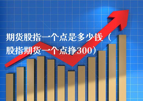 期货股指一个点是多少钱（股指期货一个点挣300）_https://www.xmqjcw.com_期货投资_第1张