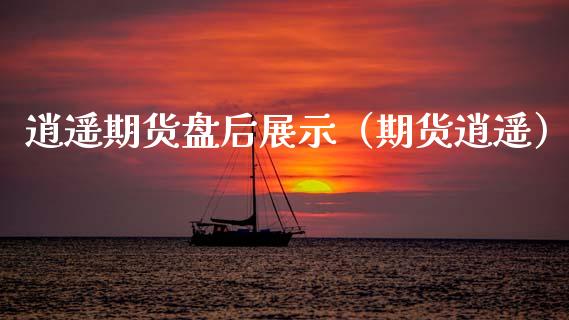 逍遥期货盘后展示（期货逍遥）_https://www.xmqjcw.com_期货直播室_第1张