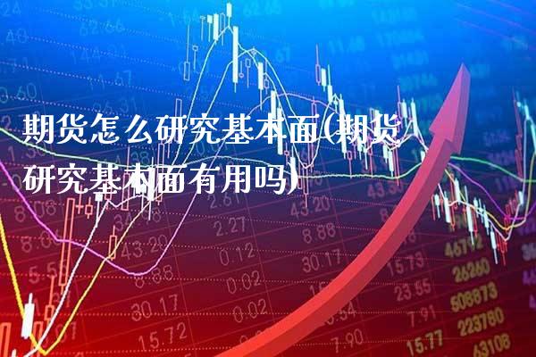 期货怎么研究基本面(期货研究基本面有用吗)_https://www.xmqjcw.com_期货百科_第1张