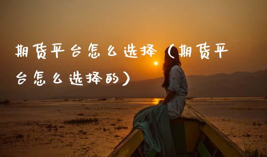 期货平台怎么选择（期货平台怎么选择的）_https://www.xmqjcw.com_期货直播室_第1张