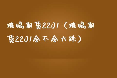 玻璃期货2201（玻璃期货2201会不会大跌）_https://www.xmqjcw.com_期货行情_第1张