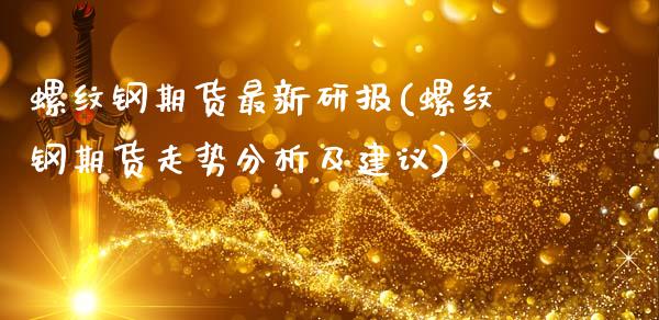 螺纹钢期货最新研报(螺纹钢期货走势分析及建议)_https://www.xmqjcw.com_期货百科_第1张