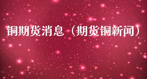 铜期货消息（期货铜新闻）_https://www.xmqjcw.com_期货投资_第1张