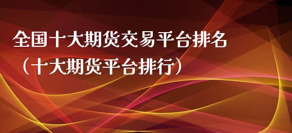 全国十大期货交易平台排名（十大期货平台排行）_https://www.xmqjcw.com_期货直播室_第1张