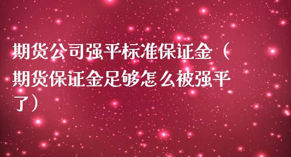 期货公司强平标准保证金（期货保证金足够怎么平了）_https://www.xmqjcw.com_期货直播室_第1张