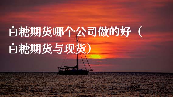 白糖期货哪个公司做的好（白糖期货与现货）_https://www.xmqjcw.com_期货投资_第1张