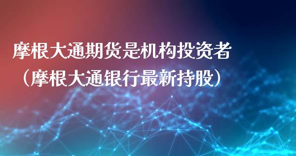 摩根大通期货是机构投资者（摩根大通银行最新持股）_https://www.xmqjcw.com_期货直播室_第1张