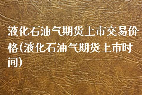 液化石油气期货上市交易价格(液化石油气期货上市时间)_https://www.xmqjcw.com_基金理财_第1张