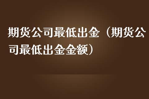 期货公司最低出金（期货公司最低出金金额）_https://www.xmqjcw.com_期货直播室_第1张
