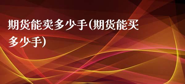 期货能卖多少手(期货能买多少手)_https://www.xmqjcw.com_期货投资_第1张